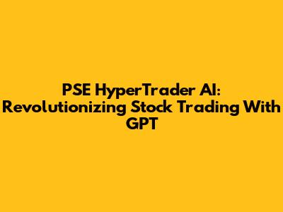 PSE HyperTrader AI: Revolutionizing Stock Trading With GPT