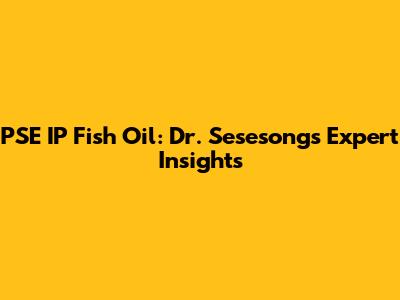 PSE IP Fish Oil: Dr. Sesesong's Expert Insights