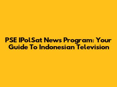 PSE IPolSat News Program: Your Guide To Indonesian Television