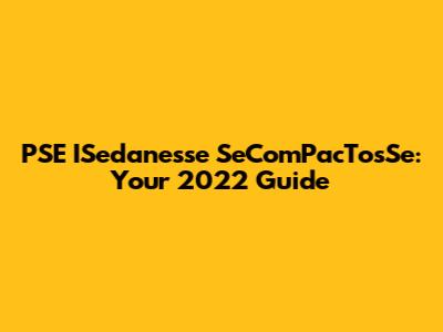 PSE ISedanesse SeComPacTosSe: Your 2022 Guide