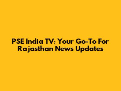 PSE India TV: Your Go-To For Rajasthan News Updates