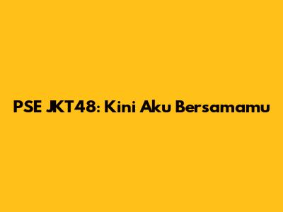 PSE JKT48: Kini Aku Bersamamu