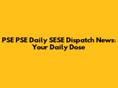 PSE PSE Daily SESE Dispatch News: Your Daily Dose