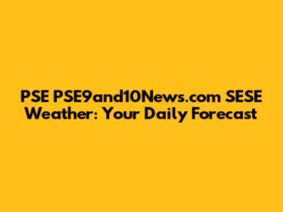 PSE PSE9and10News.com SESE Weather: Your Daily Forecast