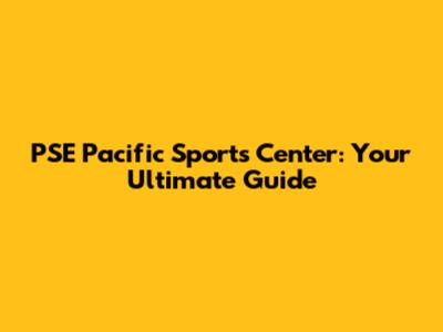 PSE Pacific Sports Center: Your Ultimate Guide