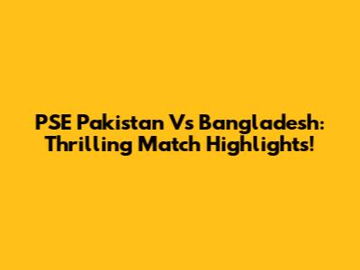 PSE Pakistan Vs Bangladesh: Thrilling Match Highlights!