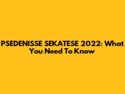 PSEDENISSE SEKATESE 2022: What You Need To Know