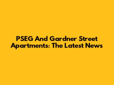 PSEG And Gardner Street Apartments: The Latest News