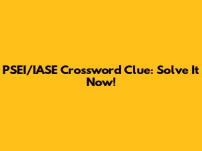 PSEI/IASE Crossword Clue: Solve It Now!