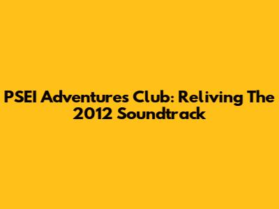 PSEI Adventures Club: Reliving The 2012 Soundtrack