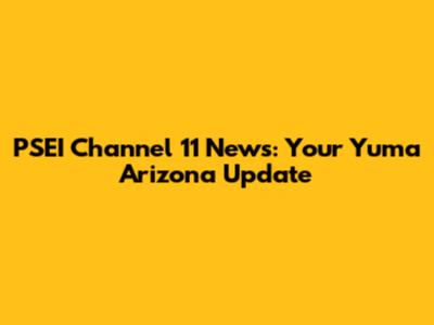 PSEI Channel 11 News: Your Yuma Arizona Update