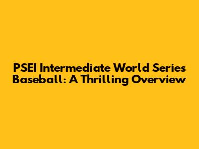 PSEI Intermediate World Series Baseball: A Thrilling Overview