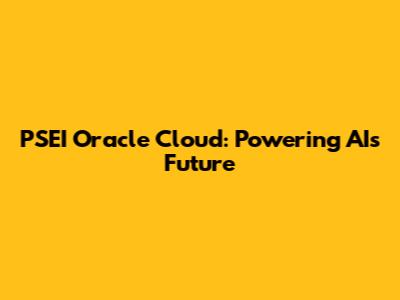 PSEI Oracle Cloud: Powering AI's Future