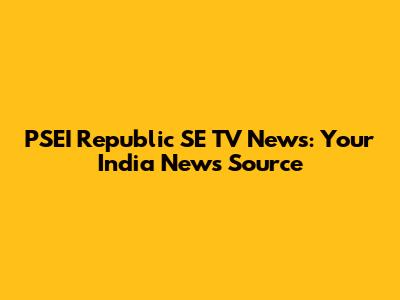 PSEI Republic SE TV News: Your India News Source
