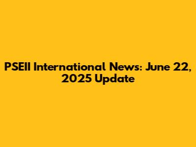 PSEII International News: June 22, 2025 Update