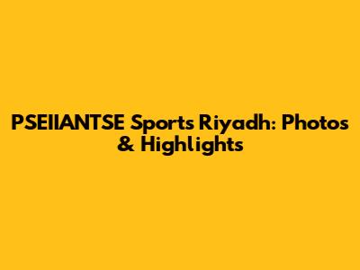 PSEIIANTSE Sports Riyadh: Photos & Highlights