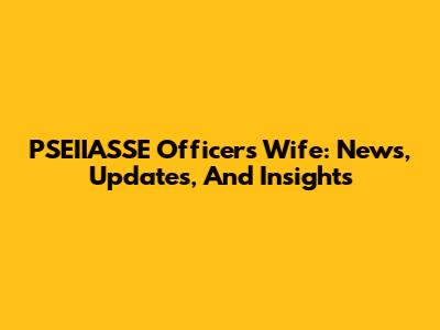 PSEIIASSE Officer's Wife: News, Updates, And Insights