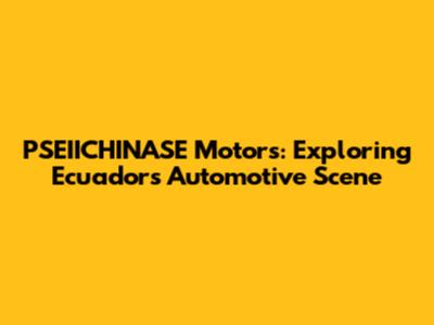 PSEIICHINASE Motors: Exploring Ecuador's Automotive Scene