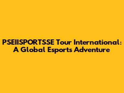 PSEIISPORTSSE Tour International: A Global Esports Adventure