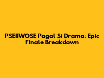 PSEIIWOSE Pagal Si Drama: Epic Finale Breakdown