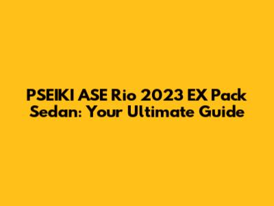 PSEIKI ASE Rio 2023 EX Pack Sedan: Your Ultimate Guide