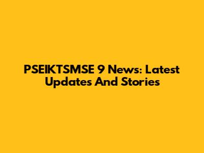 PSEIKTSMSE 9 News: Latest Updates And Stories