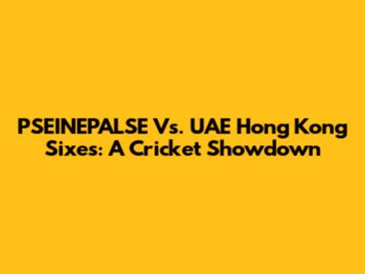 PSEINEPALSE Vs. UAE Hong Kong Sixes: A Cricket Showdown