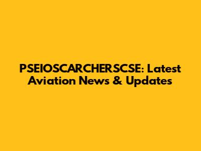PSEIOSCARCHERSCSE: Latest Aviation News & Updates
