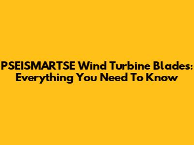 PSEISMARTSE Wind Turbine Blades: Everything You Need To Know