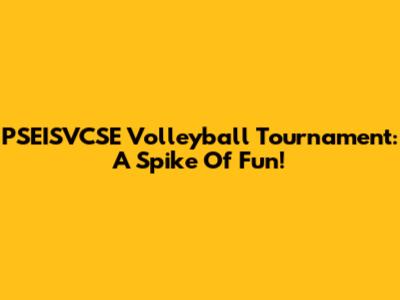 PSEISVCSE Volleyball Tournament: A Spike Of Fun!