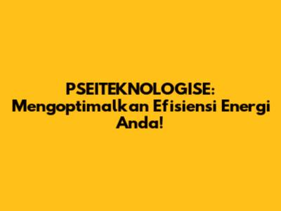 PSEITEKNOLOGISE: Mengoptimalkan Efisiensi Energi Anda!