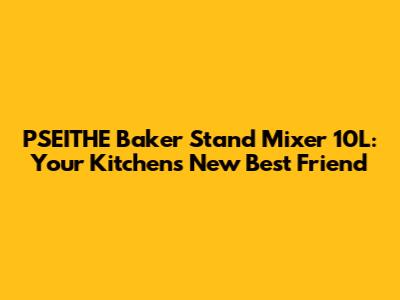 PSEITHE Baker Stand Mixer 10L: Your Kitchen's New Best Friend