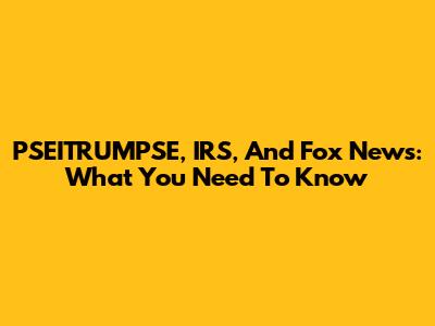 PSEITRUMPSE, IRS, And Fox News: What You Need To Know