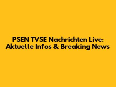 PSEN TVSE Nachrichten Live: Aktuelle Infos & Breaking News