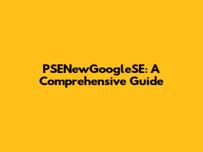PSENewGoogleSE: A Comprehensive Guide