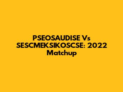 PSEOSAUDISE Vs SESCMEKSIKOSCSE: 2022 Matchup