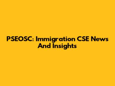PSEOSC: Immigration CSE News And Insights