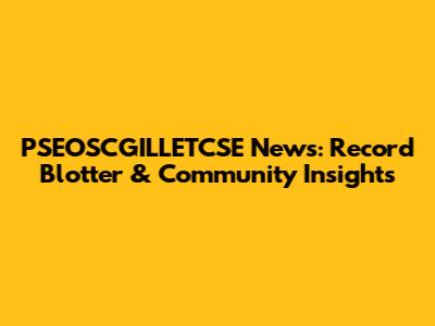 PSEOSCGILLETCSE News: Record Blotter & Community Insights
