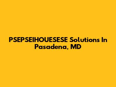 PSEPSEIHOUESESE Solutions In Pasadena, MD