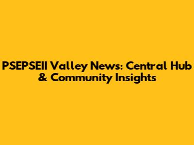 PSEPSEII Valley News: Central Hub & Community Insights