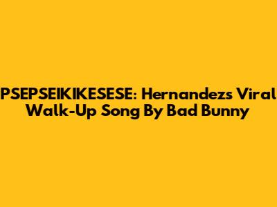 PSEPSEIKIKESESE: Hernandez's Viral Walk-Up Song By Bad Bunny
