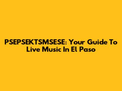 PSEPSEKTSMSESE: Your Guide To Live Music In El Paso