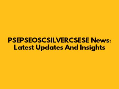 PSEPSEOSCSILVERCSESE News: Latest Updates And Insights