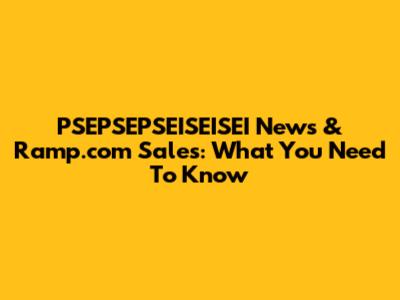 PSEPSEPSEISEISEI News & Ramp.com Sales: What You Need To Know
