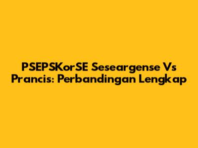 PSEPSKorSE Seseargense Vs Prancis: Perbandingan Lengkap