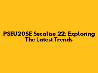 PSEU20SE Secalise 22: Exploring The Latest Trends