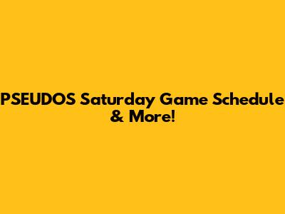 PSEUDOS' Saturday Game Schedule & More!