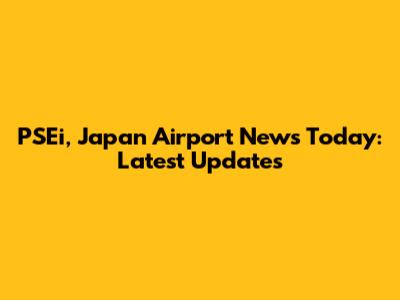 PSEi, Japan Airport News Today: Latest Updates