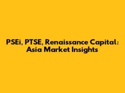 PSEi, PTSE, Renaissance Capital: Asia Market Insights