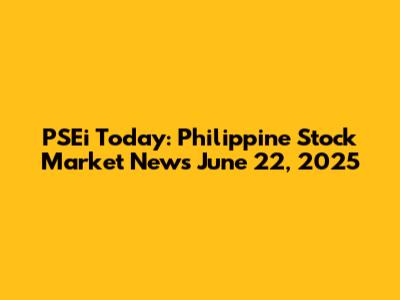 PSEi Today: Philippine Stock Market News June 22, 2025